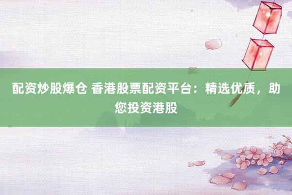 配资炒股爆仓 香港股票配资平台：精选优质，助您投资港股