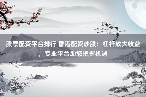 股票配资平台排行 香港配资炒股：杠杆放大收益，专业平台助您把握机遇