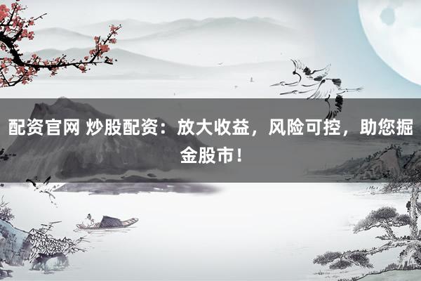 配资官网 炒股配资：放大收益，风险可控，助您掘金股市！