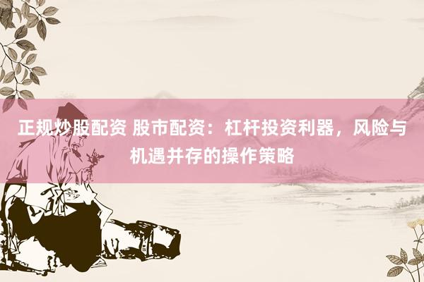 正规炒股配资 股市配资：杠杆投资利器，风险与机遇并存的操作策略