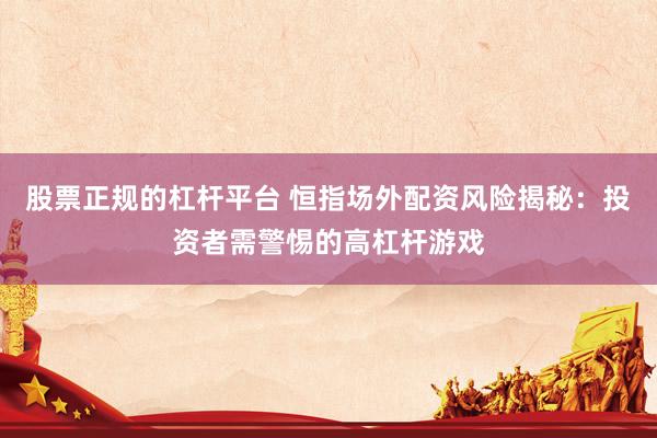股票正规的杠杆平台 恒指场外配资风险揭秘：投资者需警惕的高杠杆游戏