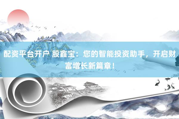 配资平台开户 股鑫宝：您的智能投资助手，开启财富增长新篇章！