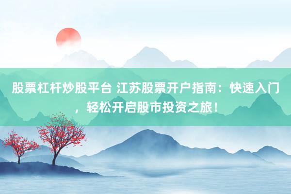 股票杠杆炒股平台 江苏股票开户指南：快速入门，轻松开启股市投资之旅！