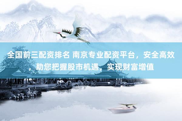 全国前三配资排名 南京专业配资平台，安全高效，助您把握股市机遇，实现财富增值