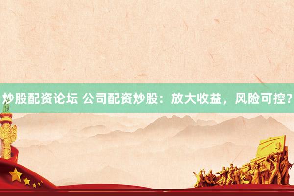 炒股配资论坛 公司配资炒股：放大收益，风险可控？