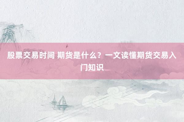 股票交易时间 期货是什么？一文读懂期货交易入门知识
