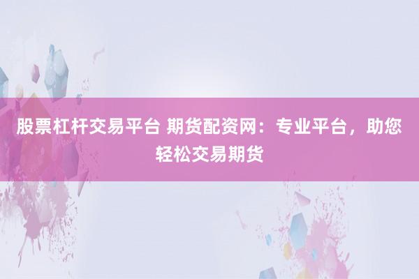 股票杠杆交易平台 期货配资网：专业平台，助您轻松交易期货