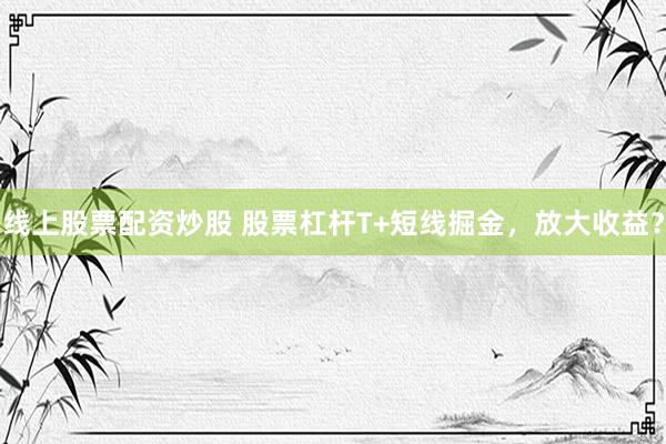 线上股票配资炒股 股票杠杆T+短线掘金，放大收益？