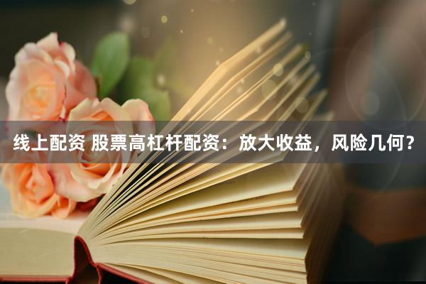 线上配资 股票高杠杆配资：放大收益，风险几何？