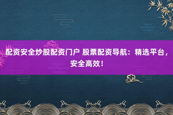 配资安全炒股配资门户 股票配资导航：精选平台，安全高效！