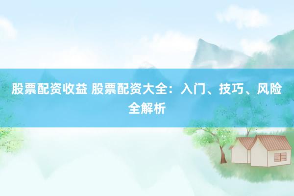 股票配资收益 股票配资大全：入门、技巧、风险全解析