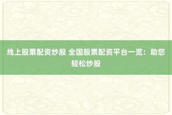 线上股票配资炒股 全国股票配资平台一览：助您轻松炒股