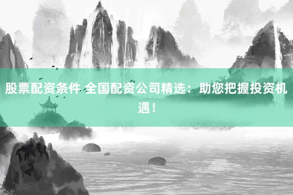股票配资条件 全国配资公司精选：助您把握投资机遇！