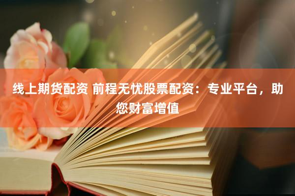 线上期货配资 前程无忧股票配资：专业平台，助您财富增值