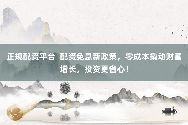 正规配资平台  配资免息新政策，零成本撬动财富增长，投资更省心！