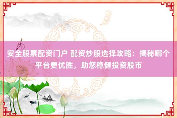 安全股票配资门户 配资炒股选择攻略：揭秘哪个平台更优胜，助您稳健投资股市