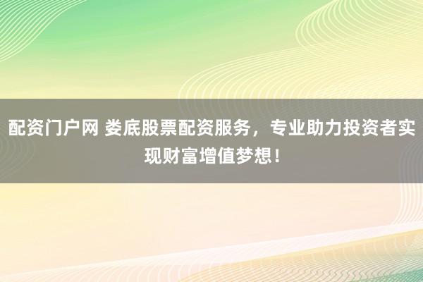 配资门户网 娄底股票配资服务，专业助力投资者实现财富增值梦想！