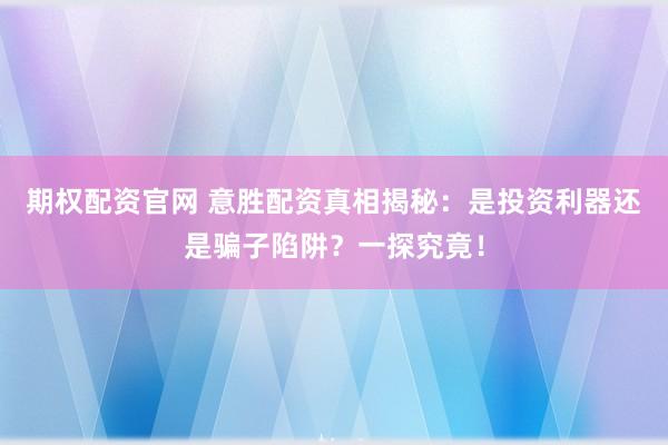 期权配资官网 意胜配资真相揭秘：是投资利器还是骗子陷阱？一探究竟！