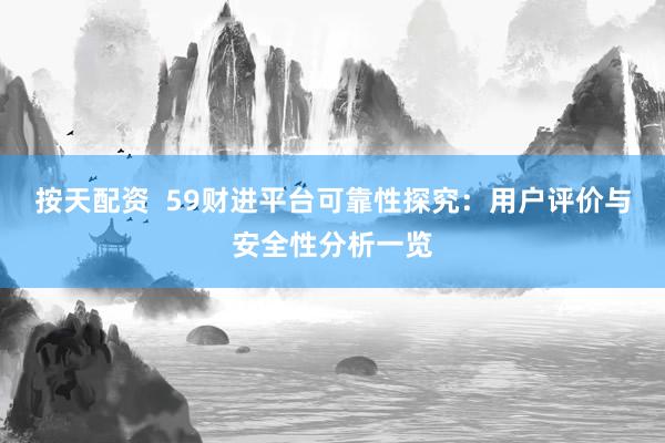 按天配资  59财进平台可靠性探究：用户评价与安全性分析一览