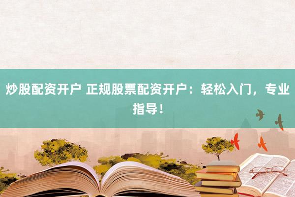 炒股配资开户 正规股票配资开户：轻松入门，专业指导！