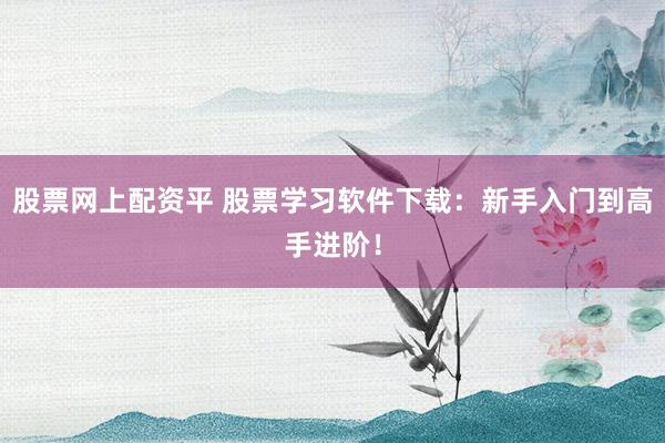 股票网上配资平 股票学习软件下载：新手入门到高手进阶！