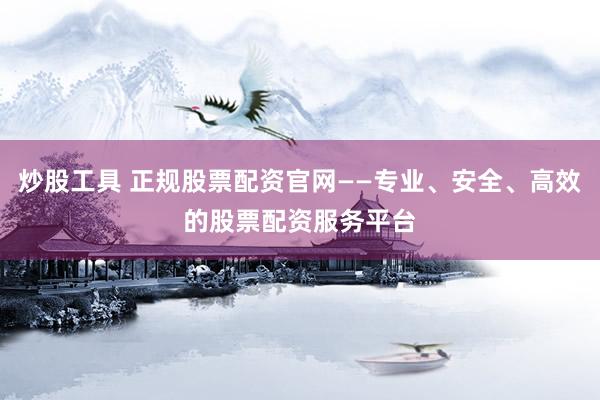 炒股工具 正规股票配资官网——专业、安全、高效的股票配资服务平台