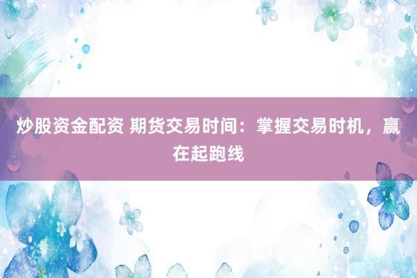 炒股资金配资 期货交易时间：掌握交易时机，赢在起跑线