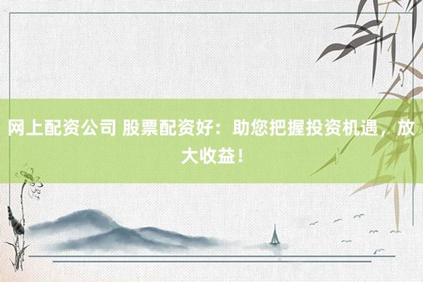 网上配资公司 股票配资好：助您把握投资机遇，放大收益！