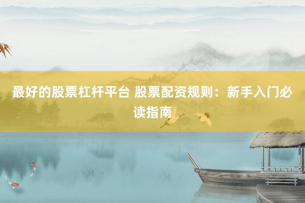 最好的股票杠杆平台 股票配资规则：新手入门必读指南