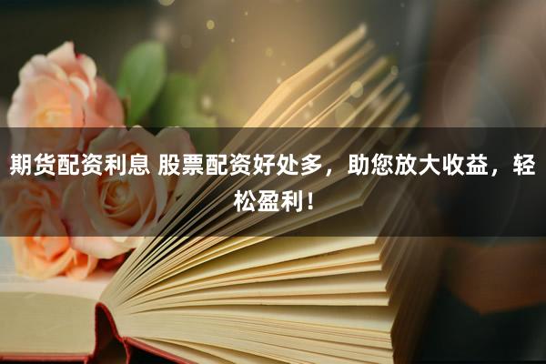 期货配资利息 股票配资好处多，助您放大收益，轻松盈利！