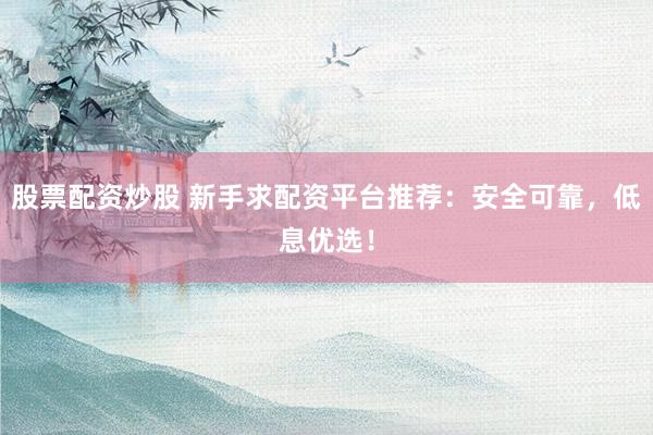 股票配资炒股 新手求配资平台推荐：安全可靠，低息优选！
