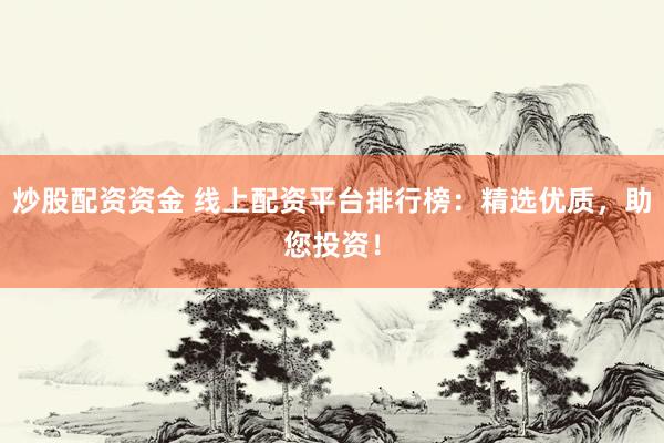 炒股配资资金 线上配资平台排行榜：精选优质，助您投资！