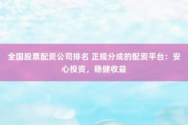 全国股票配资公司排名 正规分成的配资平台：安心投资，稳健收益