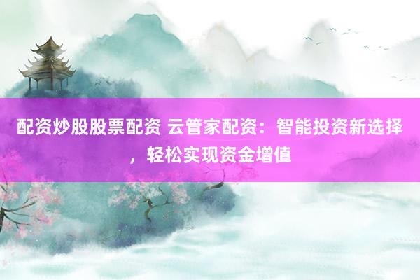 配资炒股股票配资 云管家配资：智能投资新选择，轻松实现资金增值