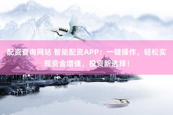 配资查询网站 智能配资APP：一键操作，轻松实现资金增值，投资新选择！