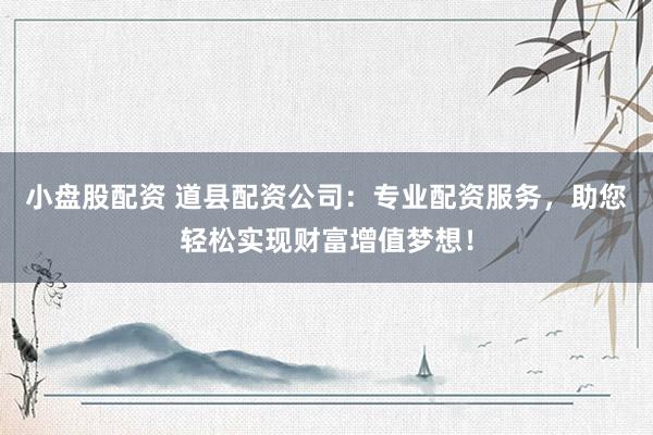 小盘股配资 道县配资公司：专业配资服务，助您轻松实现财富增值梦想！
