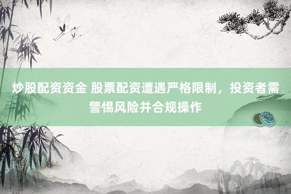 炒股配资资金 股票配资遭遇严格限制，投资者需警惕风险并合规操作