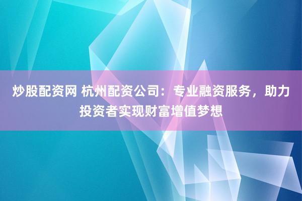 炒股配资网 杭州配资公司：专业融资服务，助力投资者实现财富增值梦想