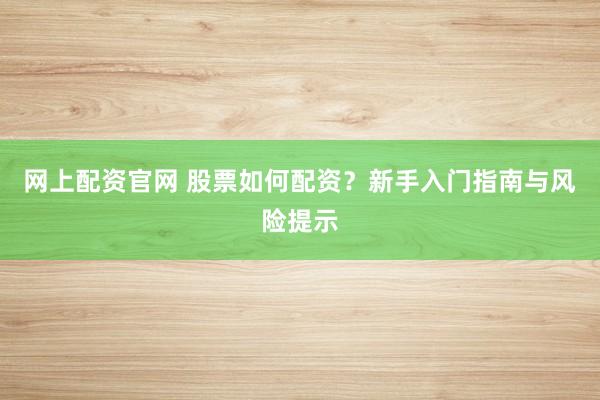 网上配资官网 股票如何配资？新手入门指南与风险提示