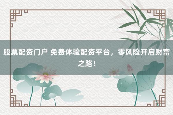 股票配资门户 免费体验配资平台，零风险开启财富之路！