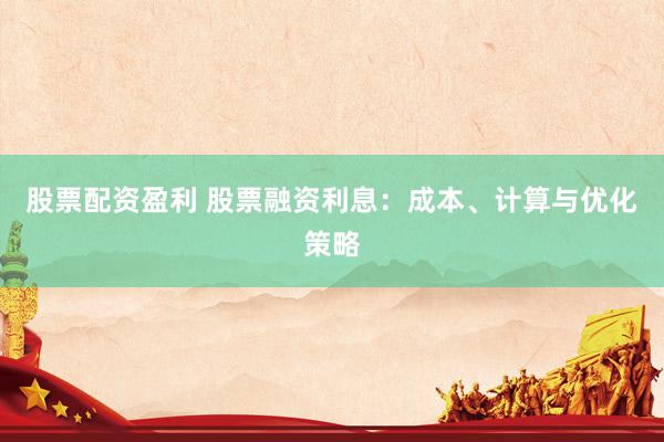 股票配资盈利 股票融资利息：成本、计算与优化策略