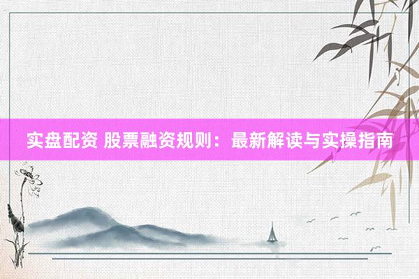 实盘配资 股票融资规则：最新解读与实操指南