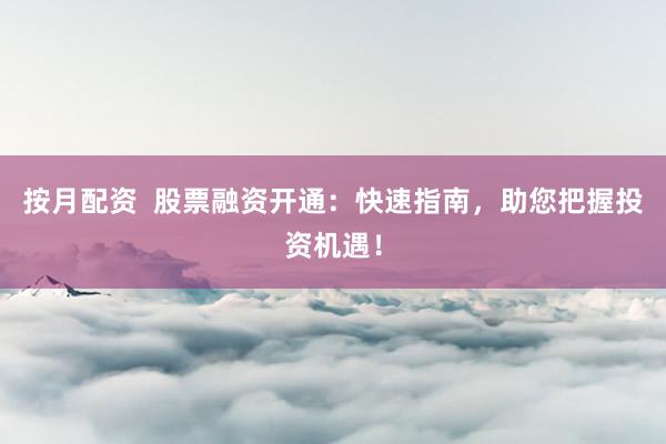 按月配资  股票融资开通：快速指南，助您把握投资机遇！