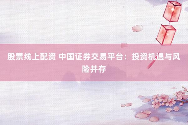 股票线上配资 中国证券交易平台：投资机遇与风险并存