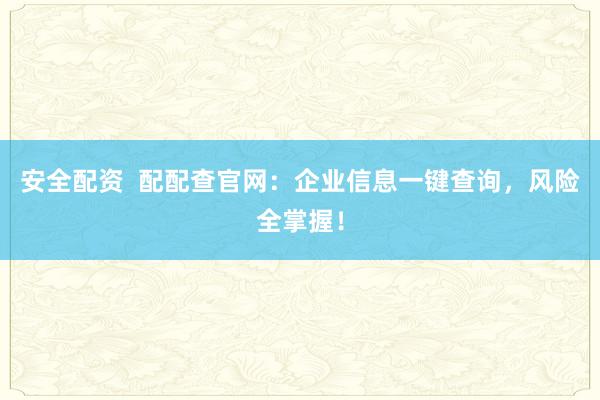 安全配资  配配查官网：企业信息一键查询，风险全掌握！