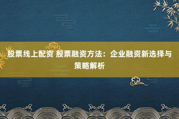 股票线上配资 股票融资方法：企业融资新选择与策略解析