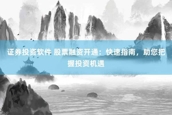 证券投资软件 股票融资开通：快速指南，助您把握投资机遇