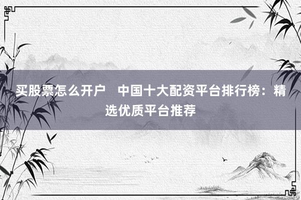 买股票怎么开户   中国十大配资平台排行榜：精选优质平台推荐