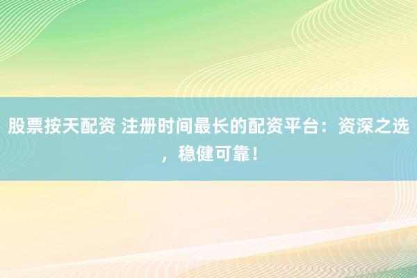 股票按天配资 注册时间最长的配资平台：资深之选，稳健可靠！