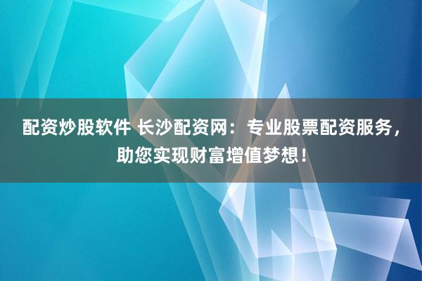 配资炒股软件 长沙配资网：专业股票配资服务，助您实现财富增值梦想！